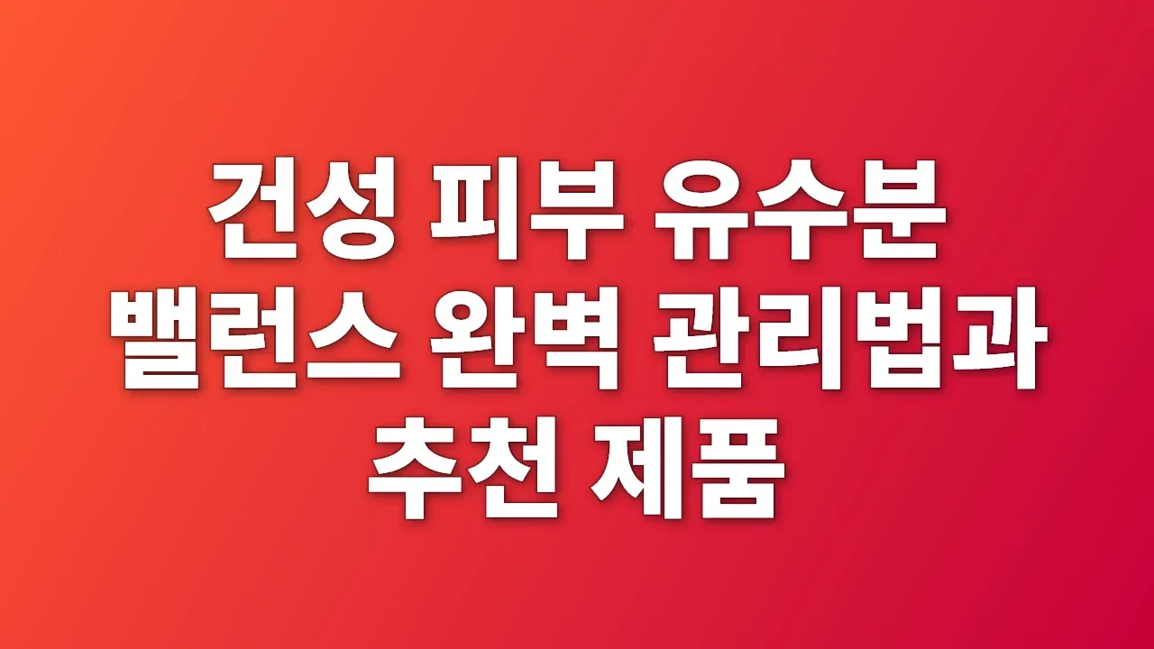 건성 피부 유수분 밸런스 완벽 관리법과 추천 제품